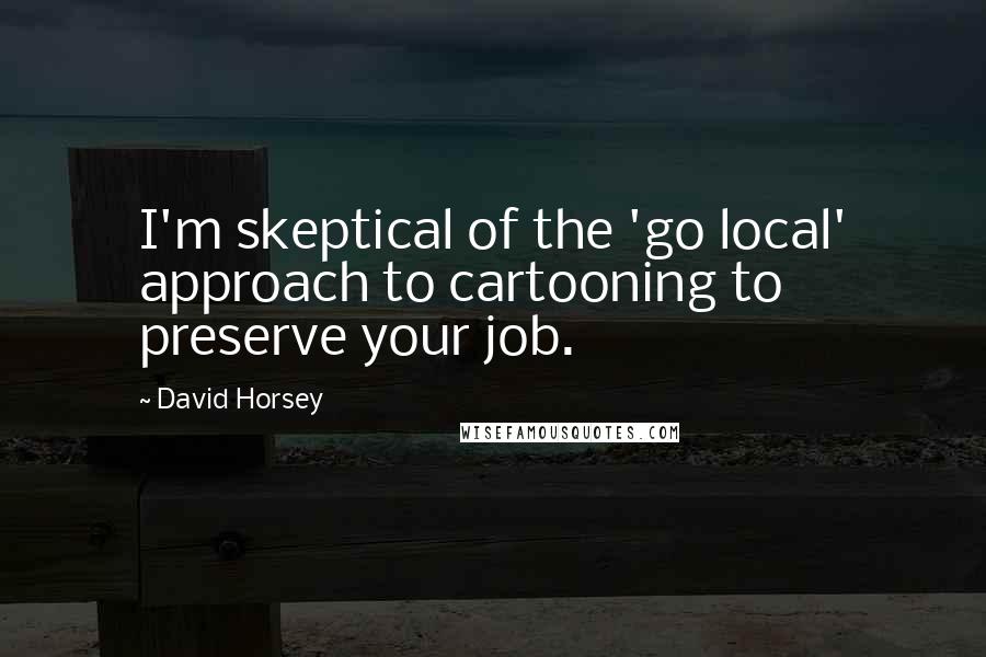 David Horsey Quotes: I'm skeptical of the 'go local' approach to cartooning to preserve your job.