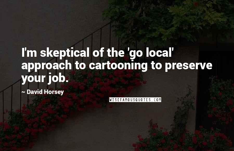 David Horsey Quotes: I'm skeptical of the 'go local' approach to cartooning to preserve your job.