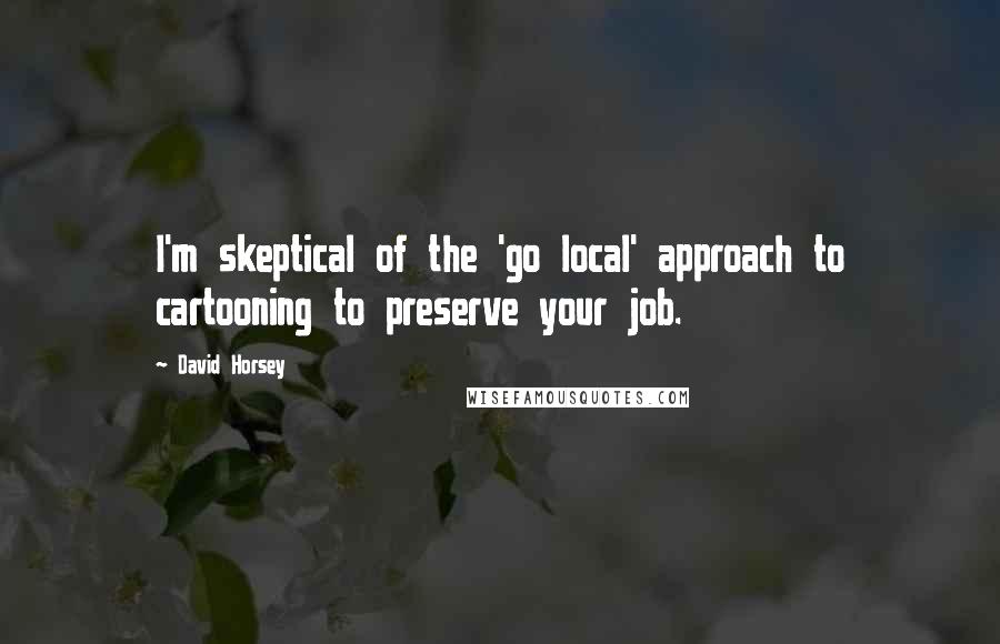 David Horsey Quotes: I'm skeptical of the 'go local' approach to cartooning to preserve your job.