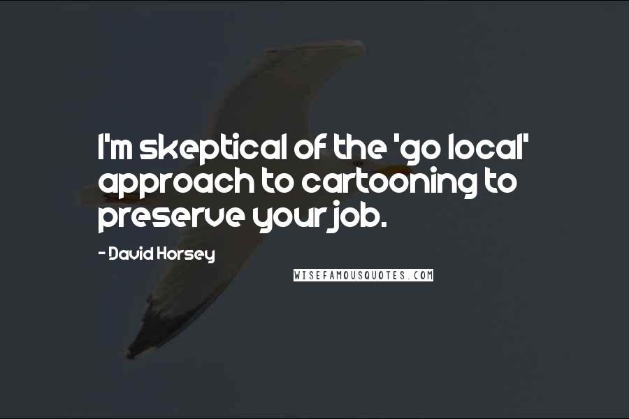 David Horsey Quotes: I'm skeptical of the 'go local' approach to cartooning to preserve your job.