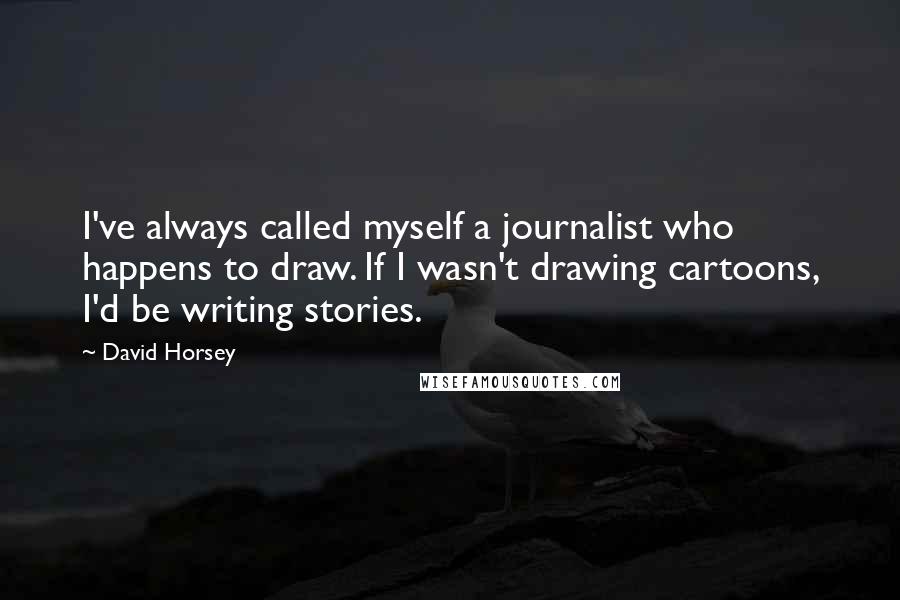 David Horsey Quotes: I've always called myself a journalist who happens to draw. If I wasn't drawing cartoons, I'd be writing stories.