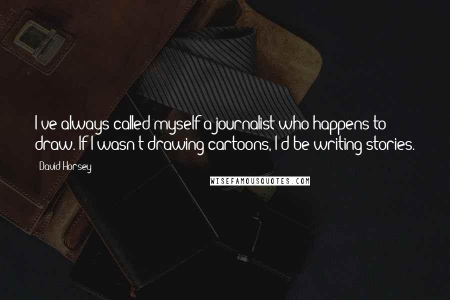 David Horsey Quotes: I've always called myself a journalist who happens to draw. If I wasn't drawing cartoons, I'd be writing stories.