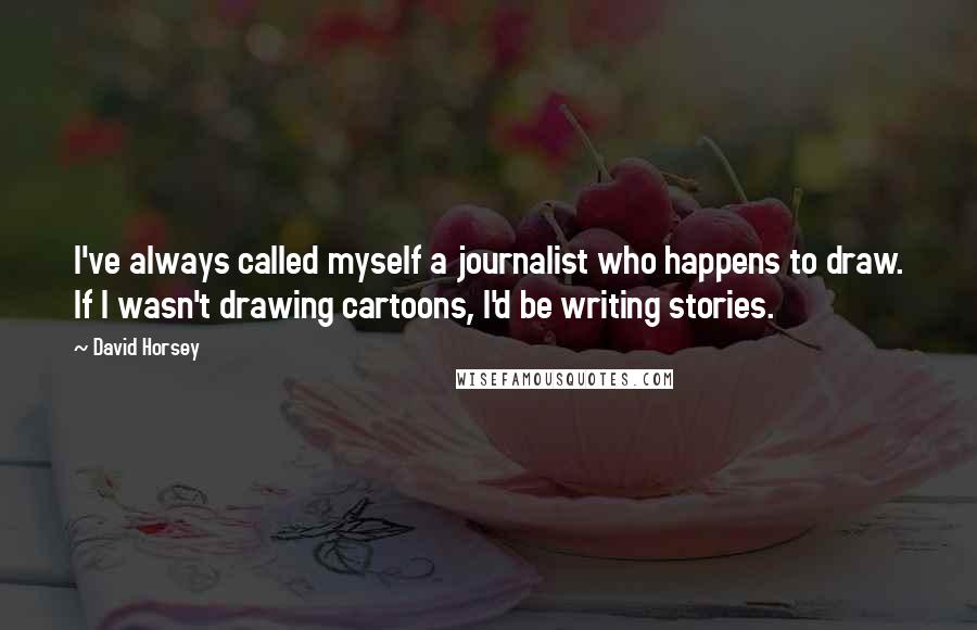 David Horsey Quotes: I've always called myself a journalist who happens to draw. If I wasn't drawing cartoons, I'd be writing stories.