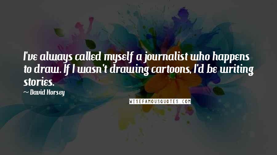 David Horsey Quotes: I've always called myself a journalist who happens to draw. If I wasn't drawing cartoons, I'd be writing stories.
