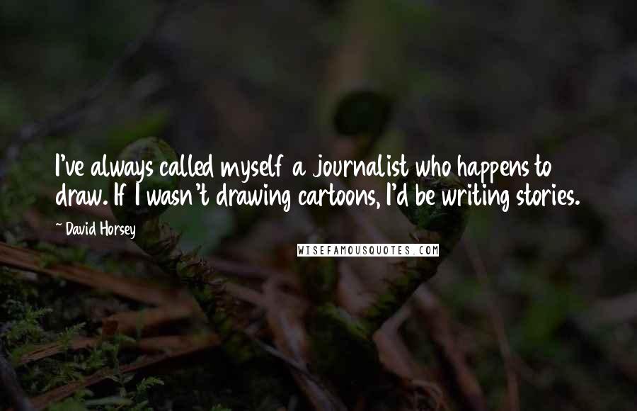 David Horsey Quotes: I've always called myself a journalist who happens to draw. If I wasn't drawing cartoons, I'd be writing stories.