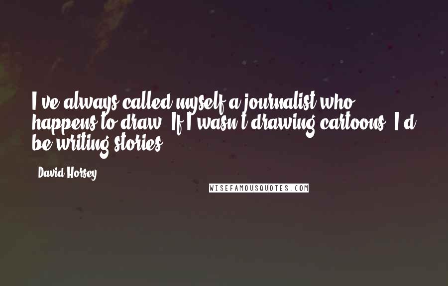 David Horsey Quotes: I've always called myself a journalist who happens to draw. If I wasn't drawing cartoons, I'd be writing stories.