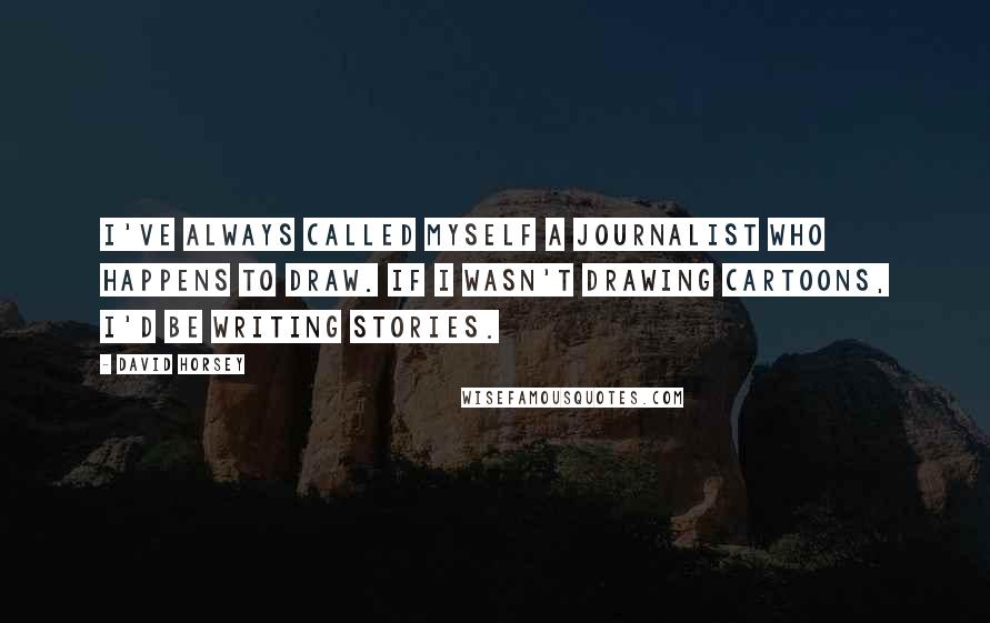 David Horsey Quotes: I've always called myself a journalist who happens to draw. If I wasn't drawing cartoons, I'd be writing stories.