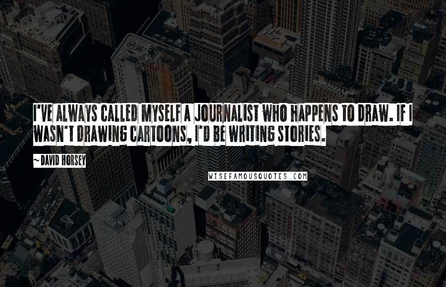 David Horsey Quotes: I've always called myself a journalist who happens to draw. If I wasn't drawing cartoons, I'd be writing stories.