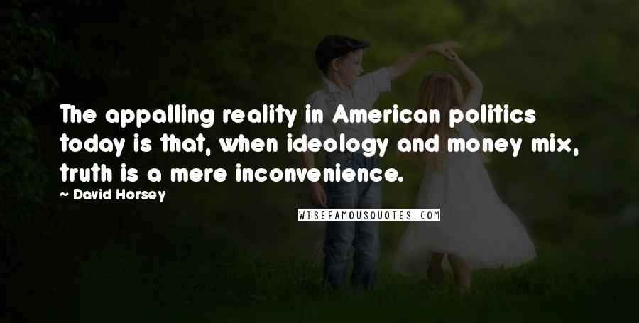 David Horsey Quotes: The appalling reality in American politics today is that, when ideology and money mix, truth is a mere inconvenience.