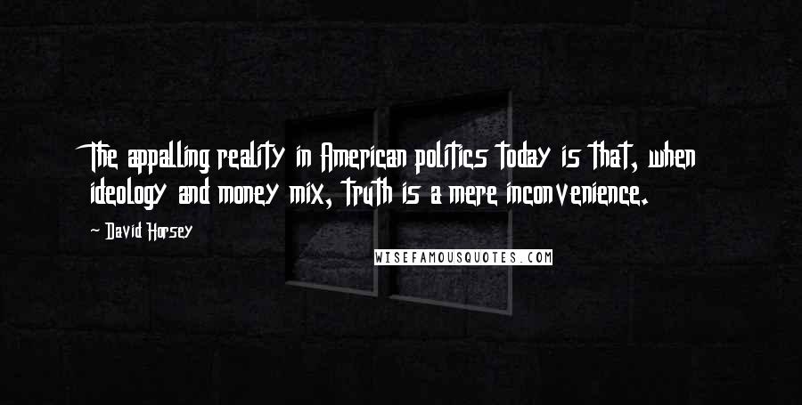 David Horsey Quotes: The appalling reality in American politics today is that, when ideology and money mix, truth is a mere inconvenience.