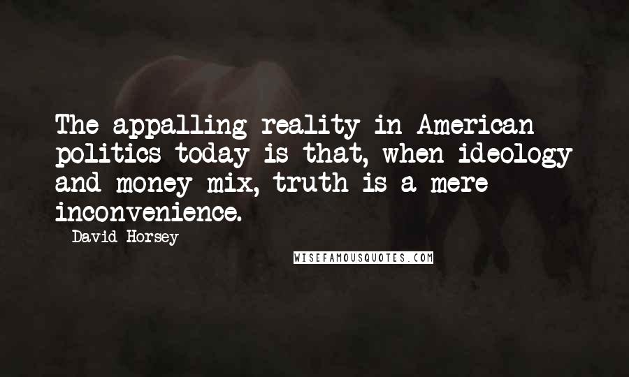 David Horsey Quotes: The appalling reality in American politics today is that, when ideology and money mix, truth is a mere inconvenience.