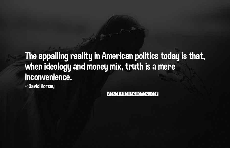 David Horsey Quotes: The appalling reality in American politics today is that, when ideology and money mix, truth is a mere inconvenience.