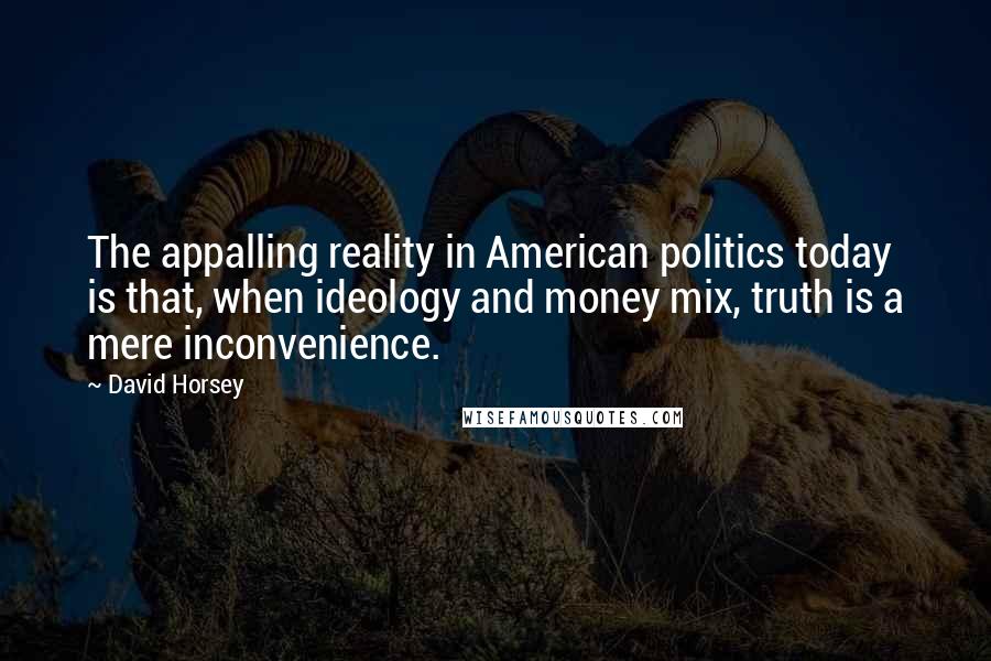 David Horsey Quotes: The appalling reality in American politics today is that, when ideology and money mix, truth is a mere inconvenience.