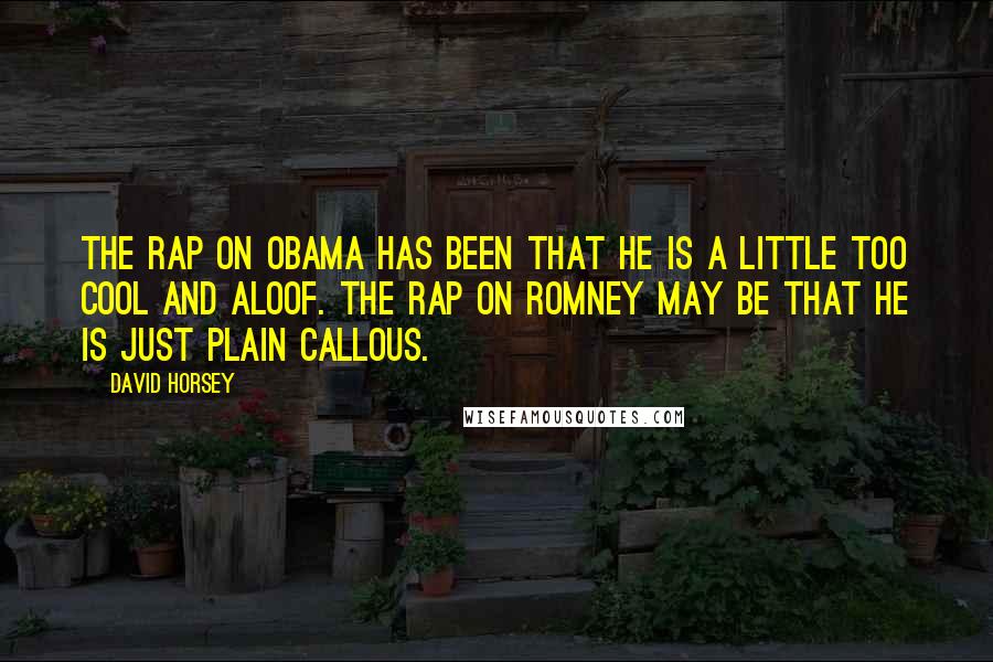 David Horsey Quotes: The rap on Obama has been that he is a little too cool and aloof. The rap on Romney may be that he is just plain callous.