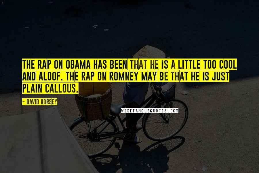 David Horsey Quotes: The rap on Obama has been that he is a little too cool and aloof. The rap on Romney may be that he is just plain callous.