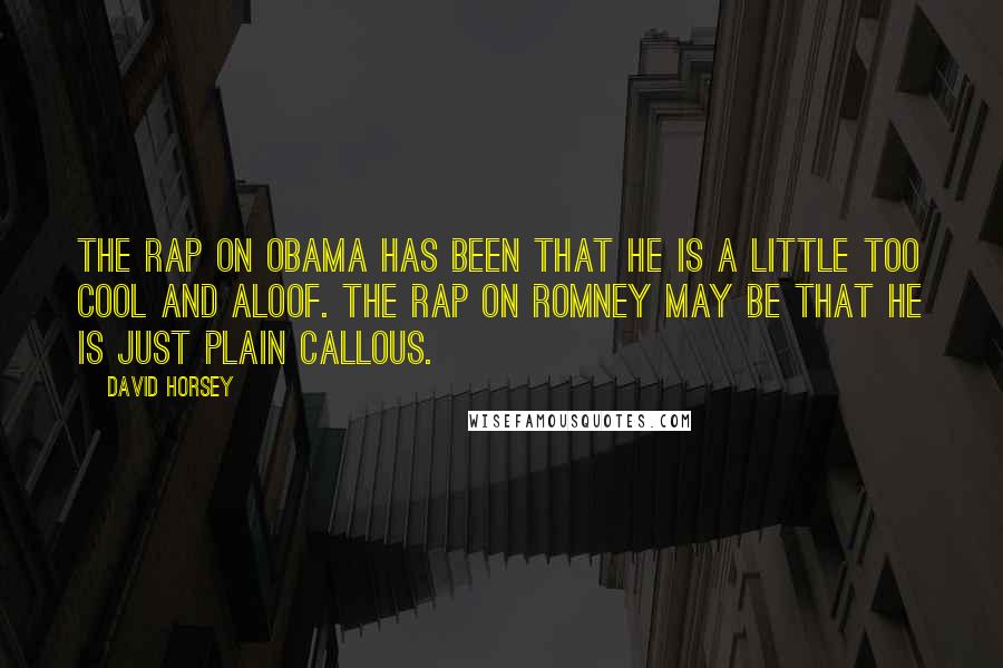 David Horsey Quotes: The rap on Obama has been that he is a little too cool and aloof. The rap on Romney may be that he is just plain callous.