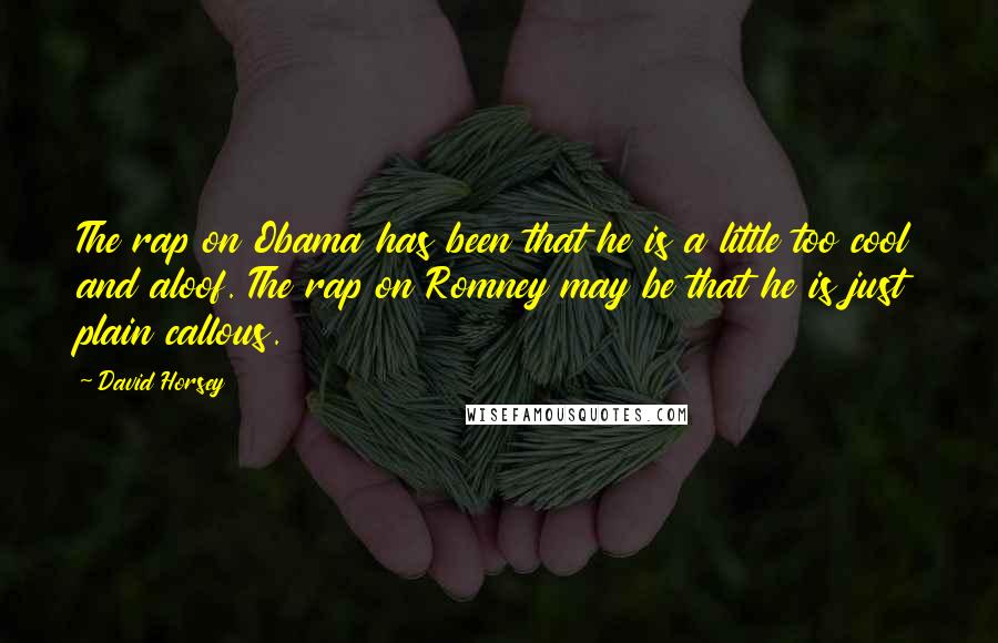 David Horsey Quotes: The rap on Obama has been that he is a little too cool and aloof. The rap on Romney may be that he is just plain callous.