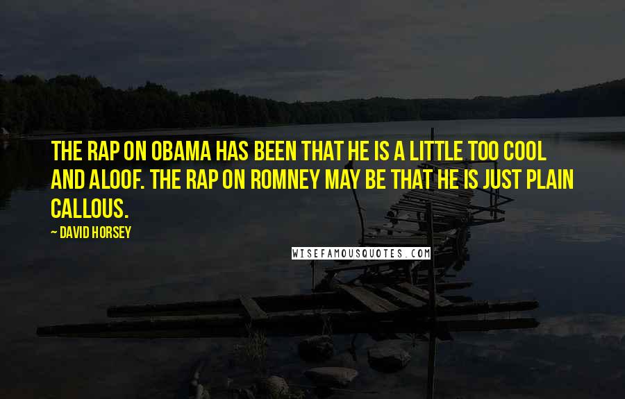 David Horsey Quotes: The rap on Obama has been that he is a little too cool and aloof. The rap on Romney may be that he is just plain callous.