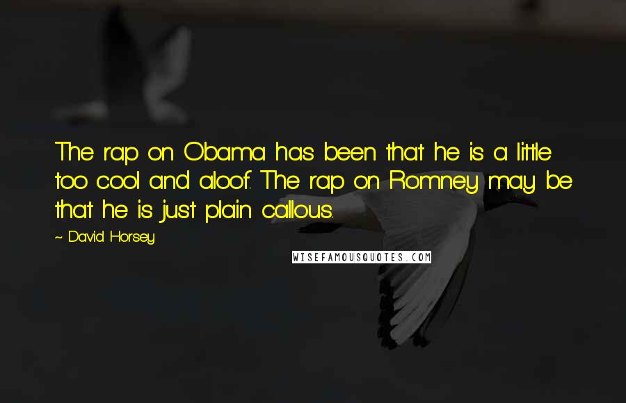 David Horsey Quotes: The rap on Obama has been that he is a little too cool and aloof. The rap on Romney may be that he is just plain callous.