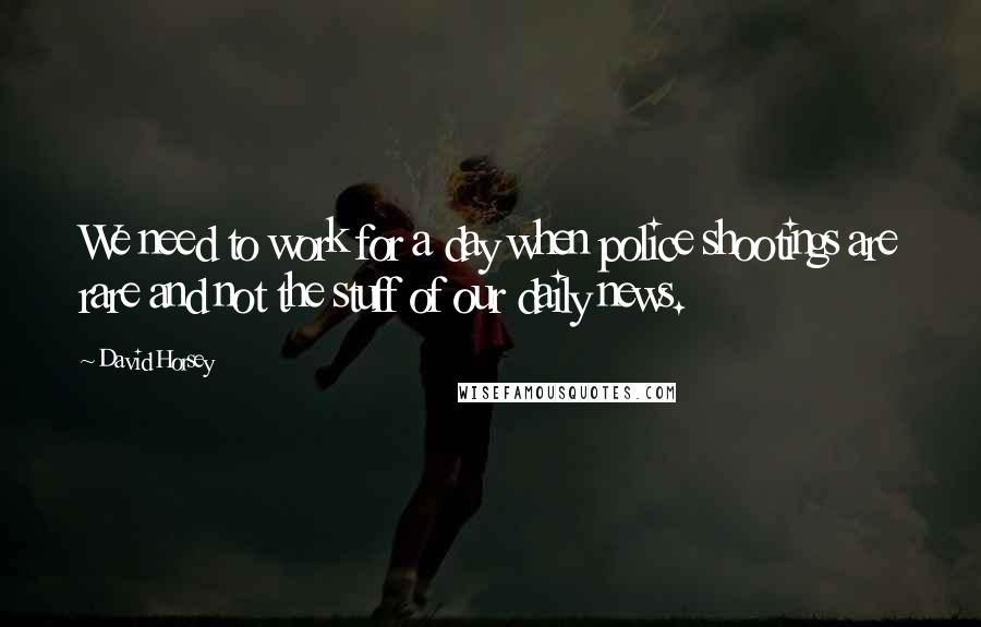 David Horsey Quotes: We need to work for a day when police shootings are rare and not the stuff of our daily news.