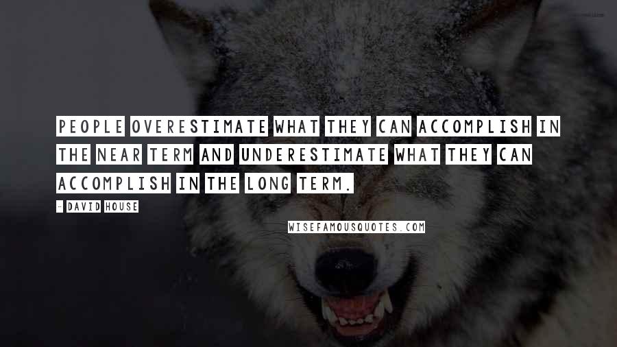 David House Quotes: People overestimate what they can accomplish in the near term and underestimate what they can accomplish in the long term.