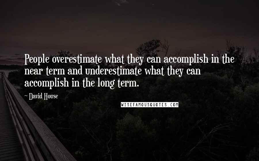 David House Quotes: People overestimate what they can accomplish in the near term and underestimate what they can accomplish in the long term.