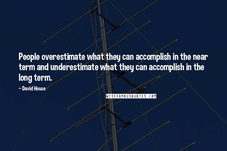 David House Quotes: People overestimate what they can accomplish in the near term and underestimate what they can accomplish in the long term.