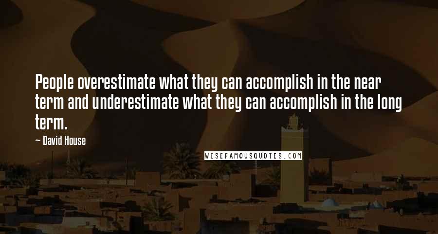 David House Quotes: People overestimate what they can accomplish in the near term and underestimate what they can accomplish in the long term.