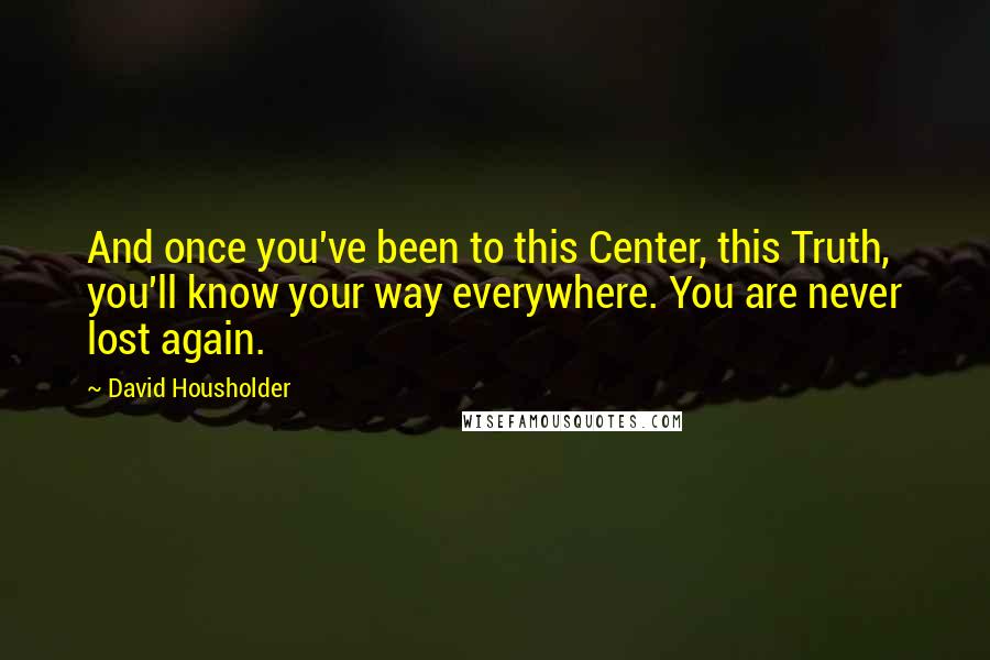 David Housholder Quotes: And once you've been to this Center, this Truth, you'll know your way everywhere. You are never lost again.