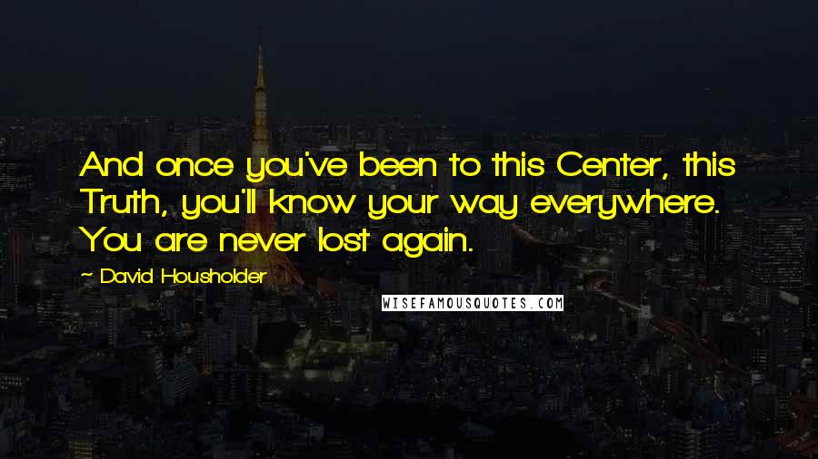 David Housholder Quotes: And once you've been to this Center, this Truth, you'll know your way everywhere. You are never lost again.