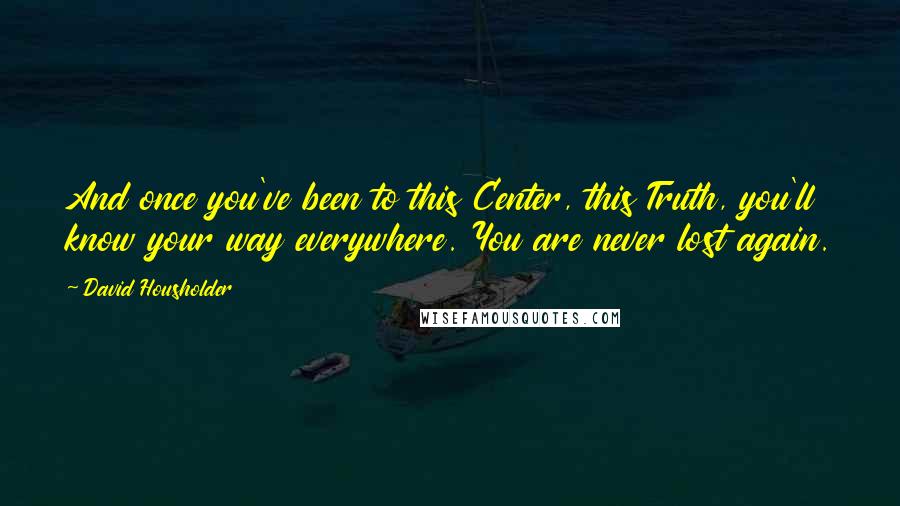 David Housholder Quotes: And once you've been to this Center, this Truth, you'll know your way everywhere. You are never lost again.