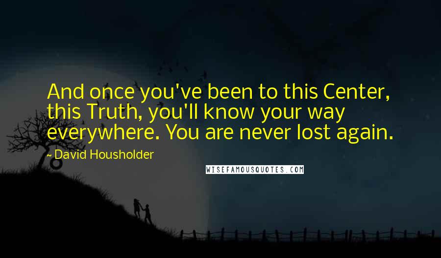 David Housholder Quotes: And once you've been to this Center, this Truth, you'll know your way everywhere. You are never lost again.