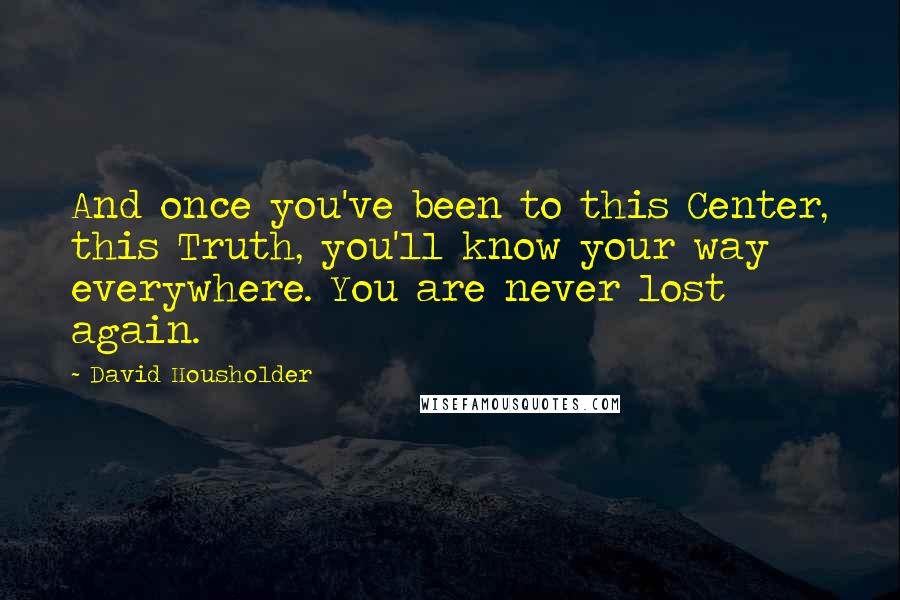 David Housholder Quotes: And once you've been to this Center, this Truth, you'll know your way everywhere. You are never lost again.