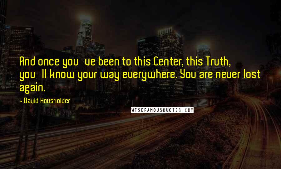 David Housholder Quotes: And once you've been to this Center, this Truth, you'll know your way everywhere. You are never lost again.