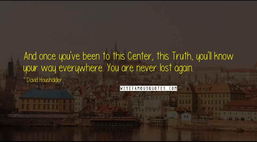 David Housholder Quotes: And once you've been to this Center, this Truth, you'll know your way everywhere. You are never lost again.