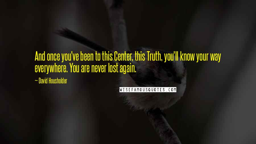 David Housholder Quotes: And once you've been to this Center, this Truth, you'll know your way everywhere. You are never lost again.