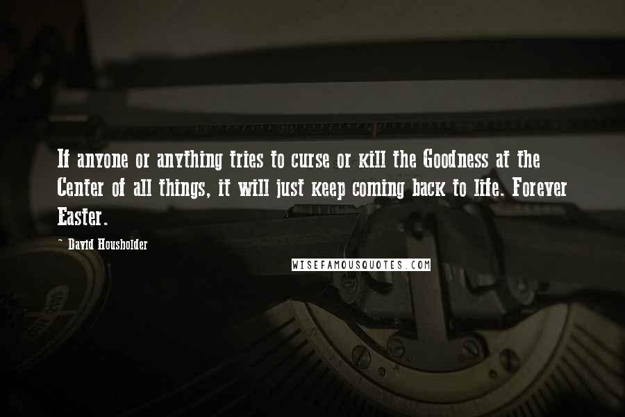 David Housholder Quotes: If anyone or anything tries to curse or kill the Goodness at the Center of all things, it will just keep coming back to life. Forever Easter.