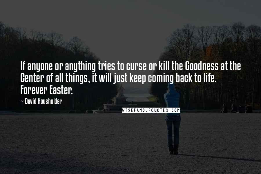 David Housholder Quotes: If anyone or anything tries to curse or kill the Goodness at the Center of all things, it will just keep coming back to life. Forever Easter.