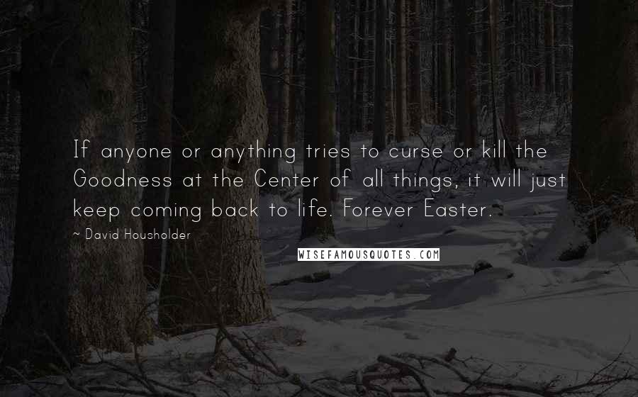 David Housholder Quotes: If anyone or anything tries to curse or kill the Goodness at the Center of all things, it will just keep coming back to life. Forever Easter.