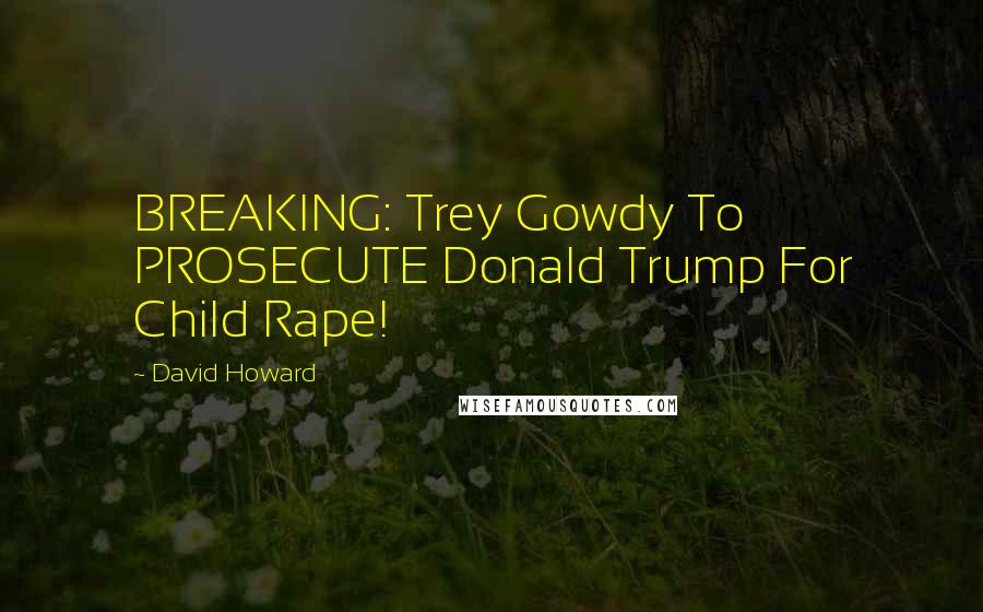 David Howard Quotes: BREAKING: Trey Gowdy To PROSECUTE Donald Trump For Child Rape!