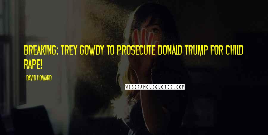 David Howard Quotes: BREAKING: Trey Gowdy To PROSECUTE Donald Trump For Child Rape!