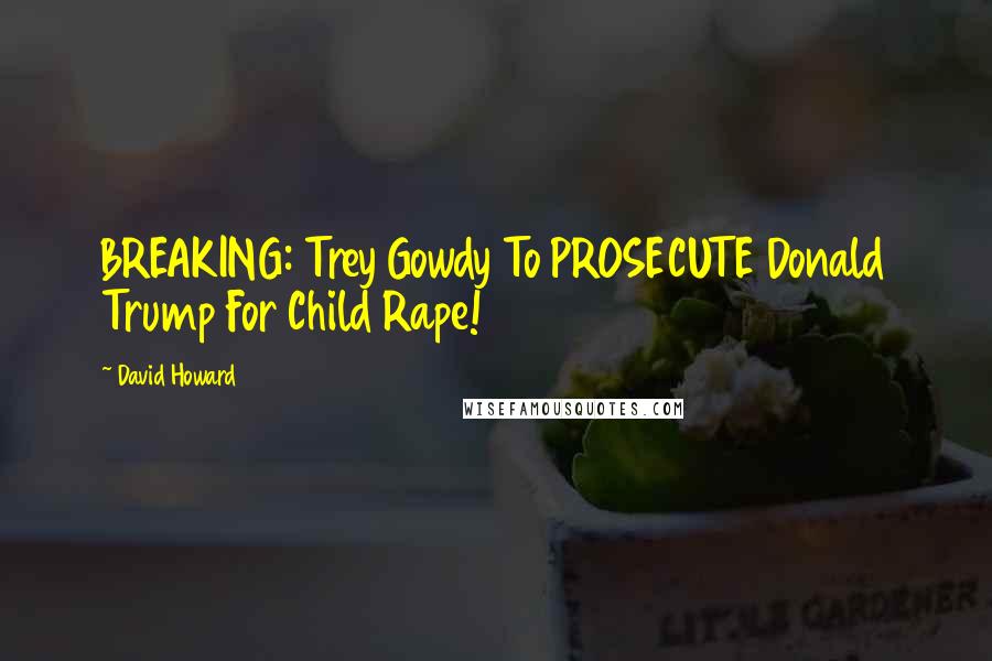 David Howard Quotes: BREAKING: Trey Gowdy To PROSECUTE Donald Trump For Child Rape!