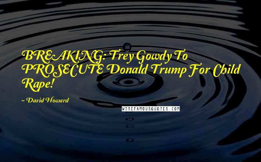 David Howard Quotes: BREAKING: Trey Gowdy To PROSECUTE Donald Trump For Child Rape!