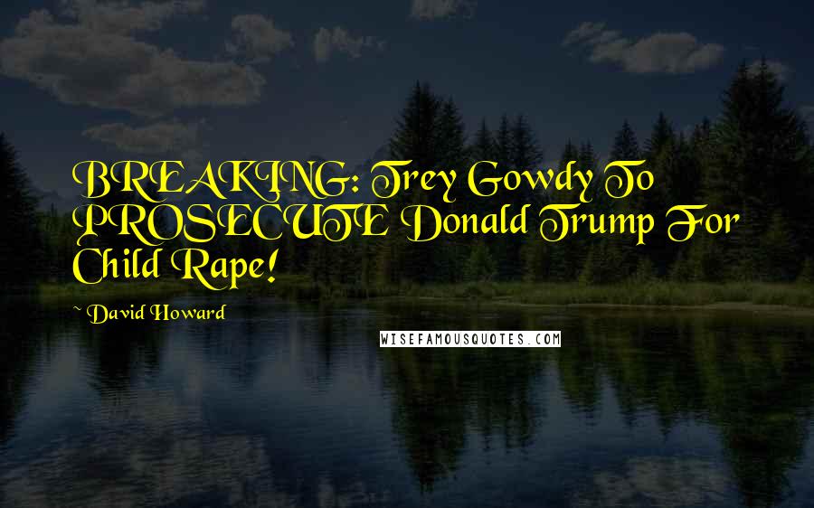 David Howard Quotes: BREAKING: Trey Gowdy To PROSECUTE Donald Trump For Child Rape!