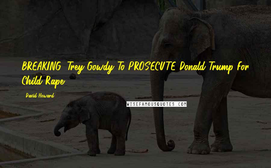 David Howard Quotes: BREAKING: Trey Gowdy To PROSECUTE Donald Trump For Child Rape!