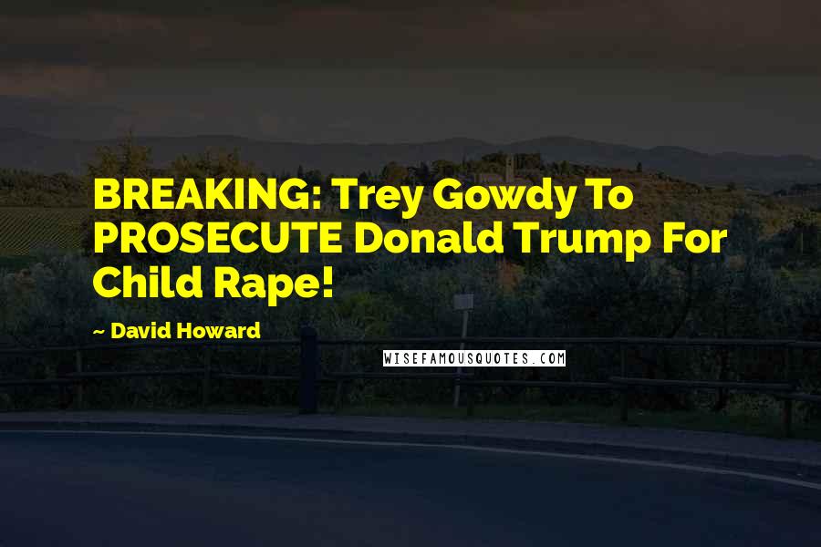 David Howard Quotes: BREAKING: Trey Gowdy To PROSECUTE Donald Trump For Child Rape!