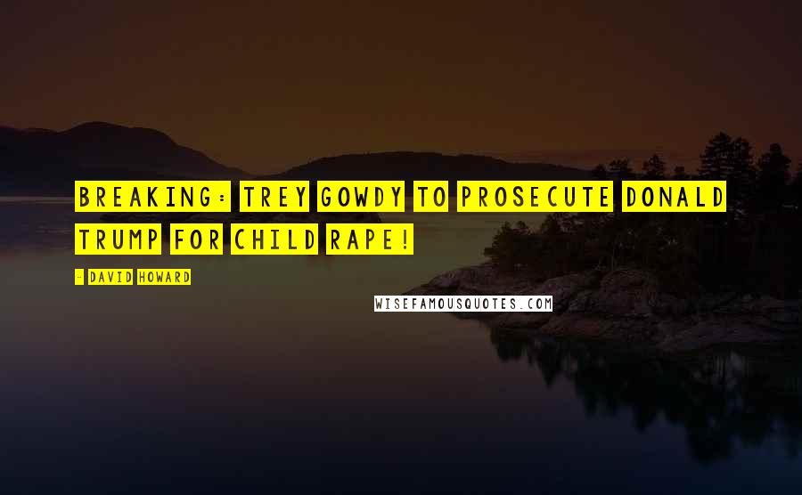 David Howard Quotes: BREAKING: Trey Gowdy To PROSECUTE Donald Trump For Child Rape!