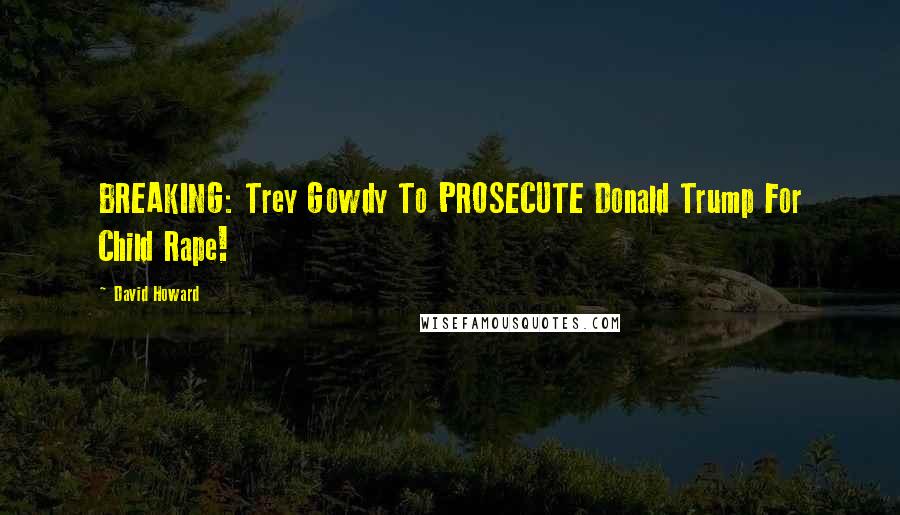 David Howard Quotes: BREAKING: Trey Gowdy To PROSECUTE Donald Trump For Child Rape!