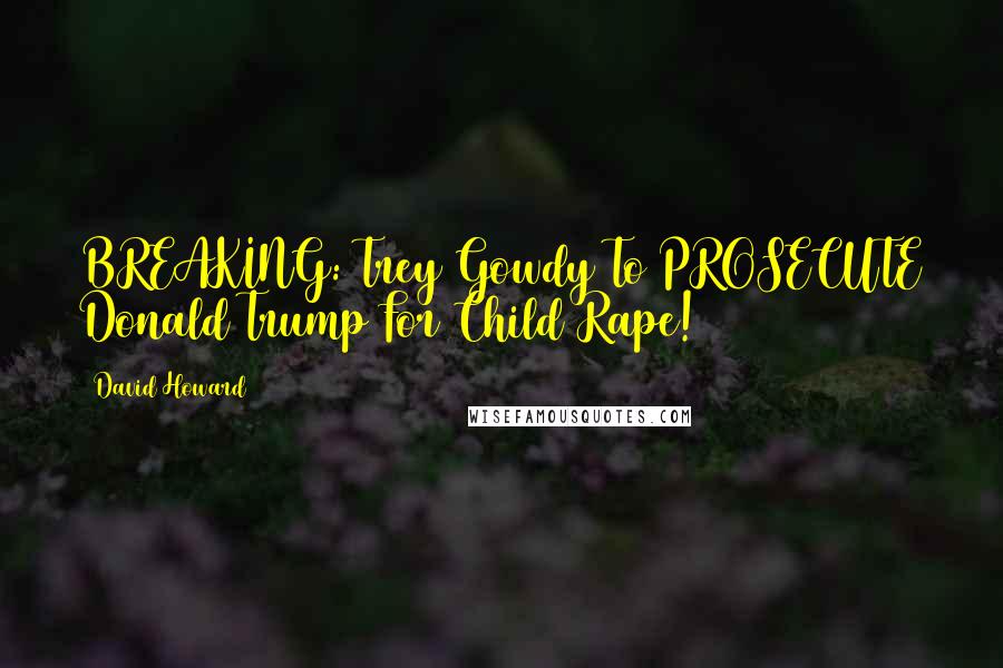 David Howard Quotes: BREAKING: Trey Gowdy To PROSECUTE Donald Trump For Child Rape!