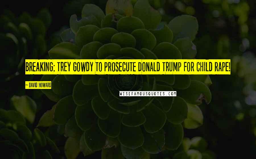 David Howard Quotes: BREAKING: Trey Gowdy To PROSECUTE Donald Trump For Child Rape!